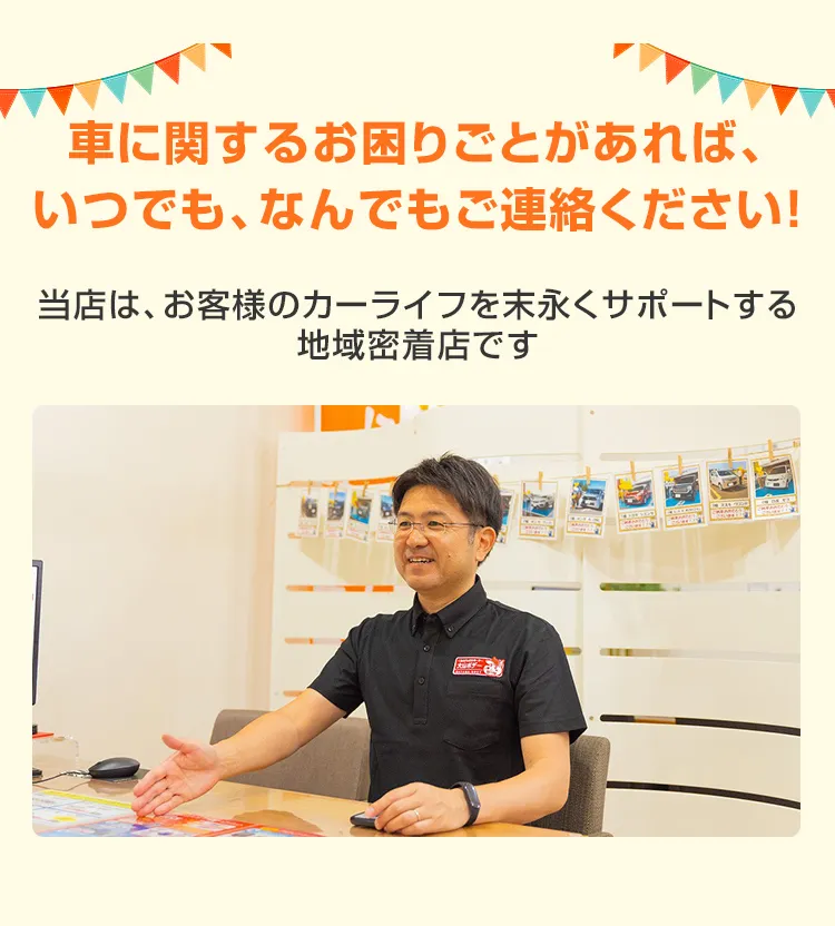 車に関するお困りごとがあれば、いつでも、なんでもご連絡ください！当店は、お客様のカーライフを末永くサポートする地域密着店です