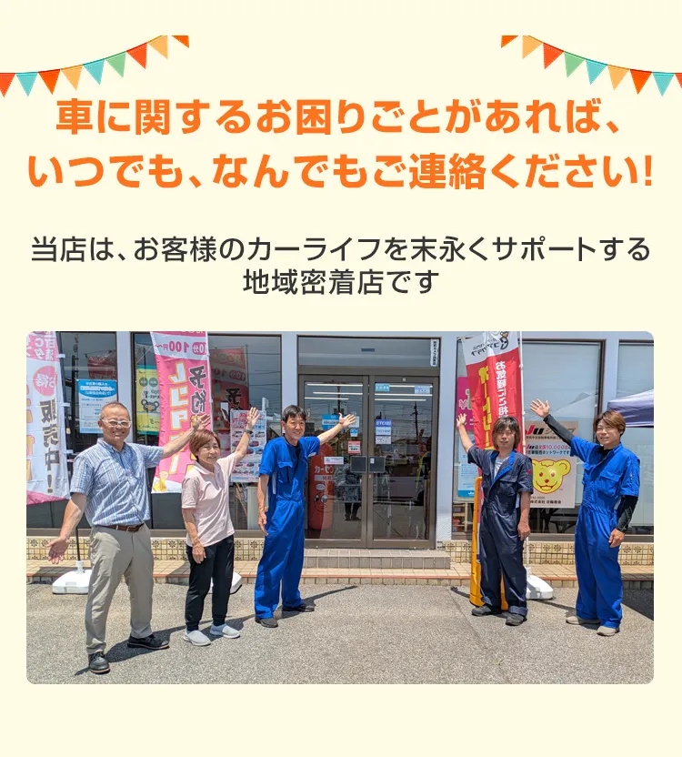 車に関するお困りごとがあれば、いつでも、なんでもご連絡ください！当店は、お客様のカーライフを末永くサポートする地域密着店です