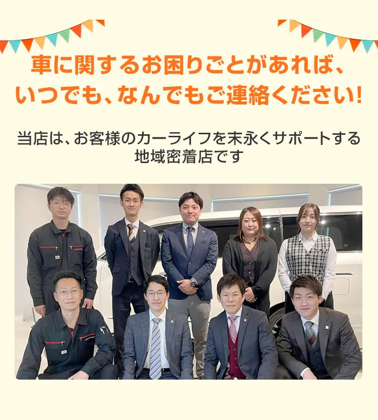 車に関するお困りごとがあれば、いつでも、なんでもご連絡ください！当店は、お客様のカーライフを末永くサポートする地域密着店です