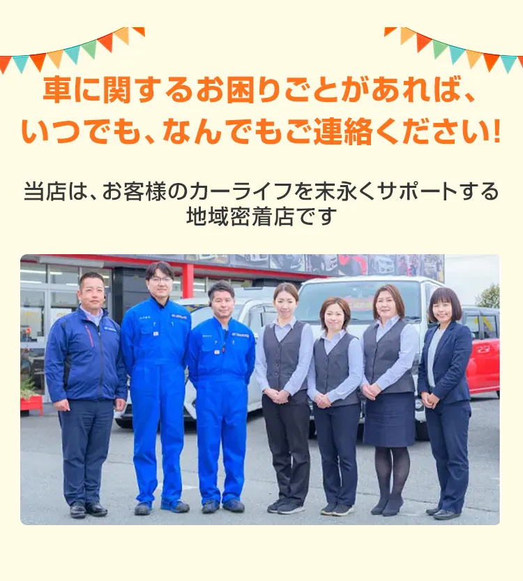 車に関するお困りごとがあれば、いつでも、なんでもご連絡ください！当店は、お客様のカーライフを末永くサポートする地域密着店です