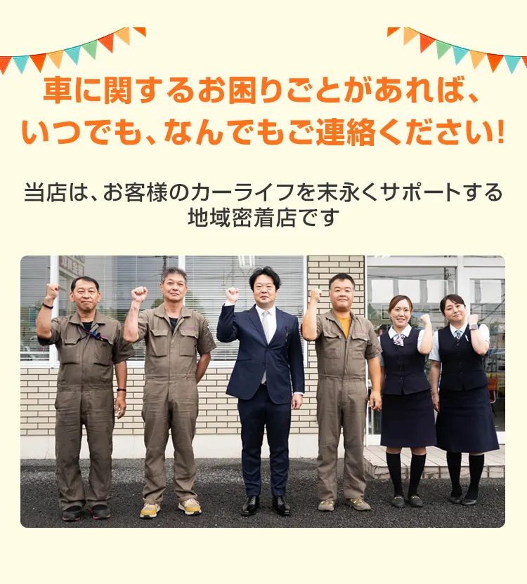 車に関するお困りごとがあれば、いつでも、なんでもご連絡ください！当店は、お客様のカーライフを末永くサポートする地域密着店です