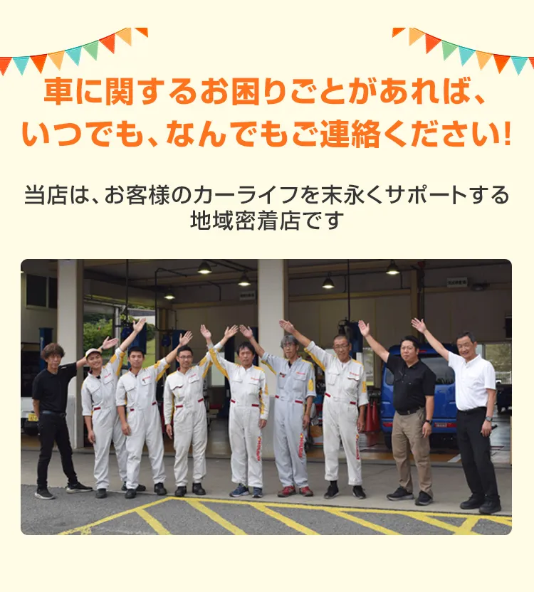 車に関するお困りごとがあれば、いつでも、なんでもご連絡ください！当店は、お客様のカーライフを末永くサポートする地域密着店です