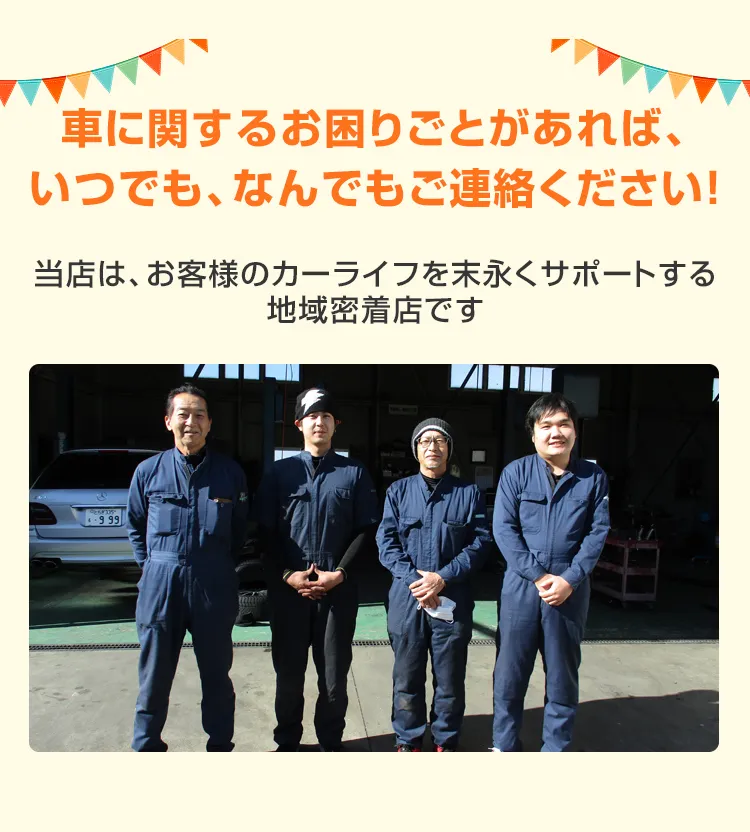 車に関するお困りごとがあれば、いつでも、なんでもご連絡ください！当店は、お客様のカーライフを末永くサポートする地域密着店です