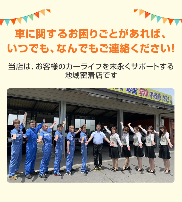 車に関するお困りごとがあれば、いつでも、なんでもご連絡ください！当店は、お客様のカーライフを末永くサポートする地域密着店です
