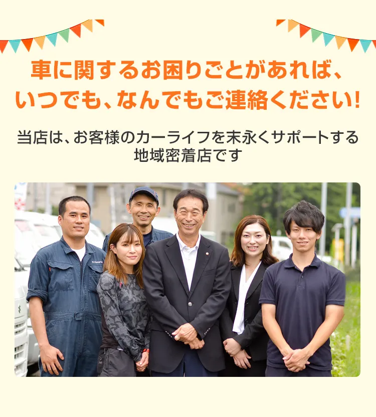 車に関するお困りごとがあれば、いつでも、なんでもご連絡ください！当店は、お客様のカーライフを末永くサポートする地域密着店です