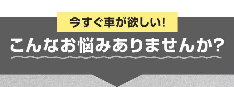 今すぐ車が欲しい！こんなお悩みありませんか？