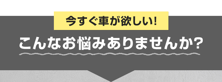 今すぐ車が欲しい！こんなお悩みありませんか？